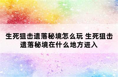 生死狙击遗落秘境怎么玩 生死狙击遗落秘境在什么地方进入